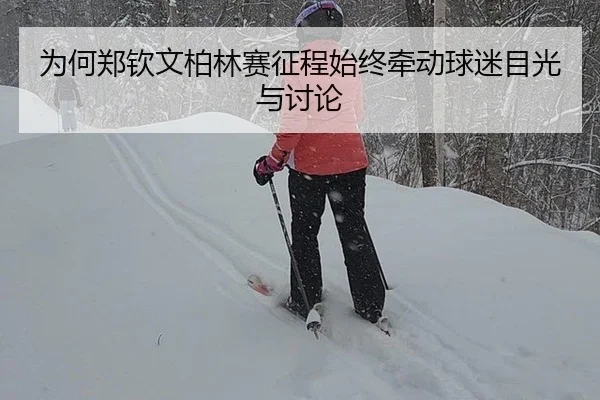 为何郑钦文柏林赛征程始终牵动球迷目光与讨论